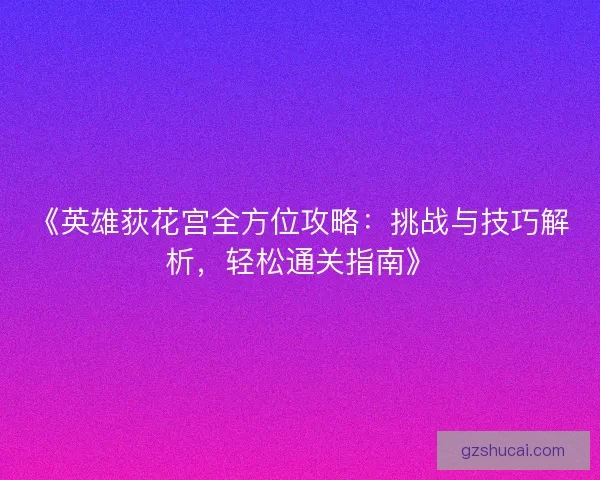 《英雄荻花宫全方位攻略：挑战与技巧解析，轻松通关指南》