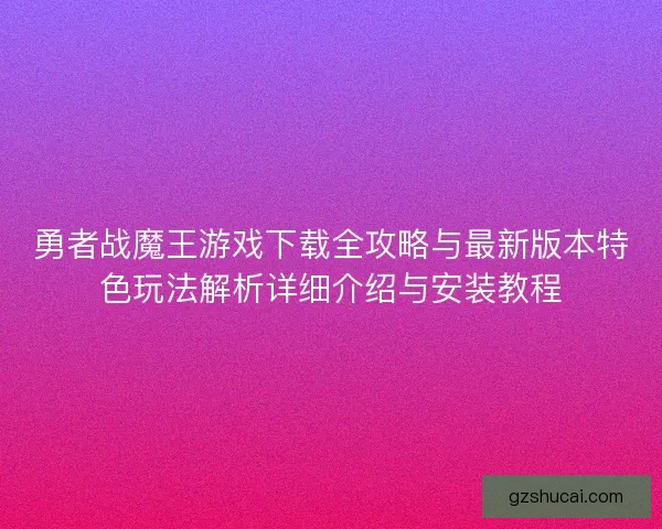 勇者战魔王游戏下载全攻略与最新版本特色玩法解析详细介绍与安装教程