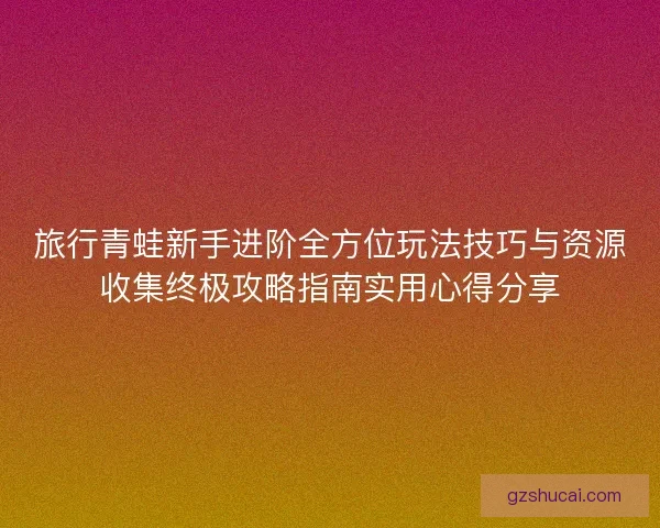 旅行青蛙新手进阶全方位玩法技巧与资源收集终极攻略指南实用心得分享