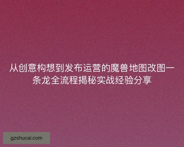 从创意构想到发布运营的魔兽地图改图一条龙全流程揭秘实战经验分享