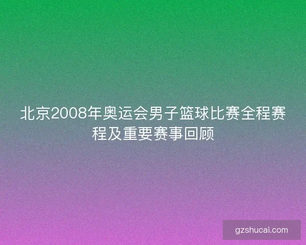 北京2008年奥运会男子篮球比赛全程赛程及重要赛事回顾