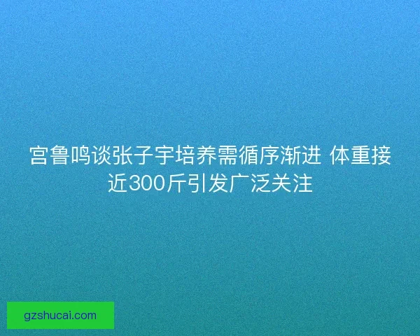 宫鲁鸣谈张子宇培养需循序渐进 体重接近300斤引发广泛关注