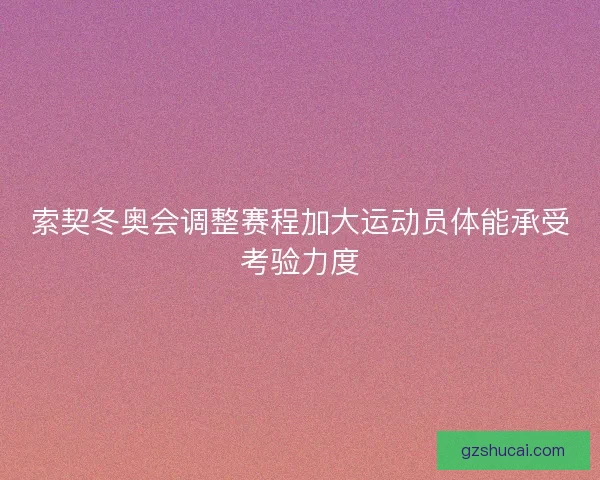 索契冬奥会调整赛程加大运动员体能承受考验力度