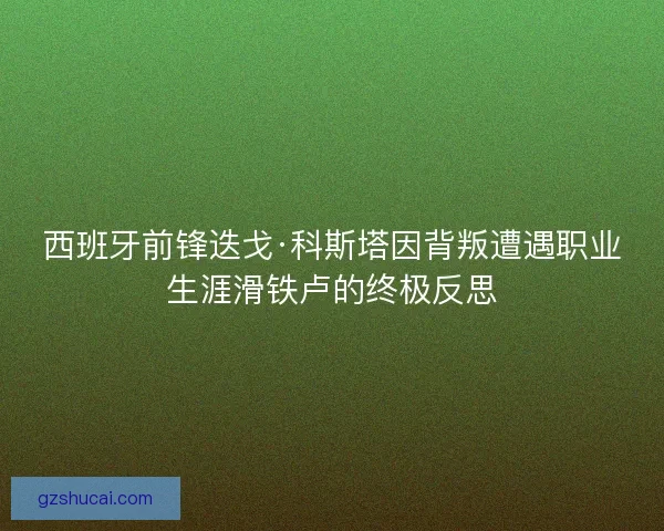 西班牙前锋迭戈·科斯塔因背叛遭遇职业生涯滑铁卢的终极反思