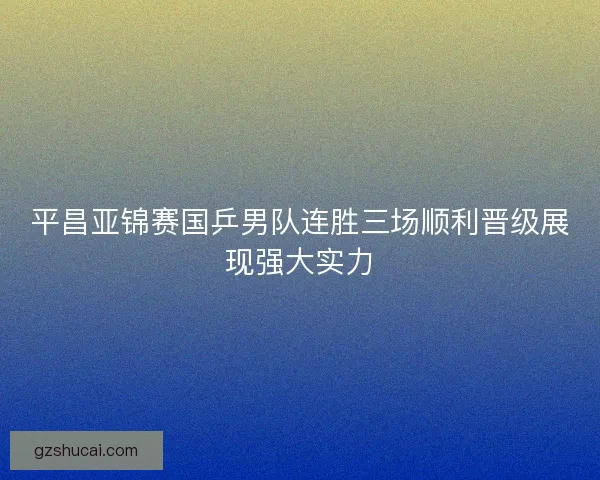 平昌亚锦赛国乒男队连胜三场顺利晋级展现强大实力